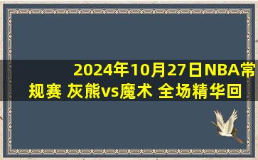 2024年10月27日NBA常规赛 灰熊vs魔术 全场精华回放